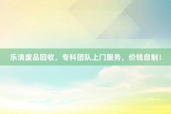 乐清废品回收，专科团队上门服务，价钱自制！