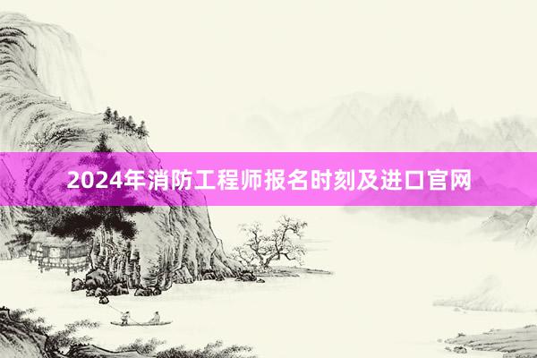 2024年消防工程师报名时刻及进口官网