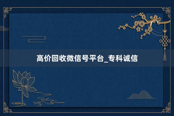 高价回收微信号平台_专科诚信
