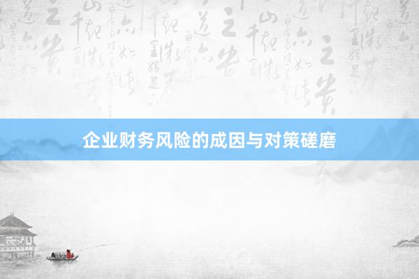 企业财务风险的成因与对策磋磨