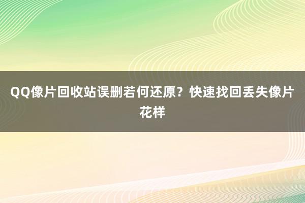 QQ像片回收站误删若何还原？快速找回丢失像片花样