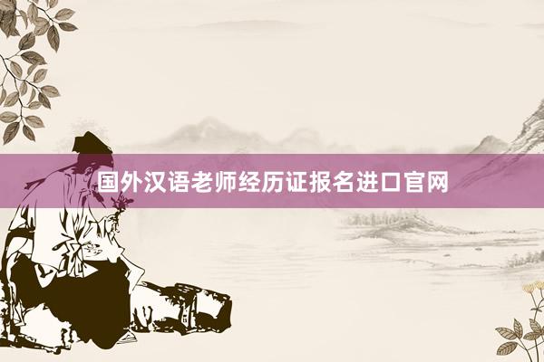 国外汉语老师经历证报名进口官网