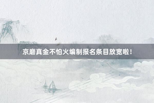 京磨真金不怕火编制报名条目放宽啦！