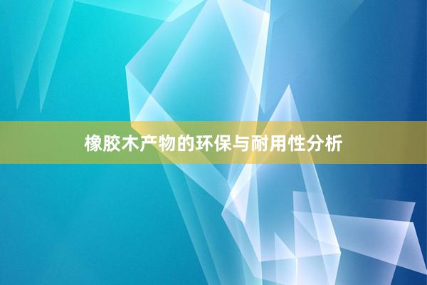 橡胶木产物的环保与耐用性分析