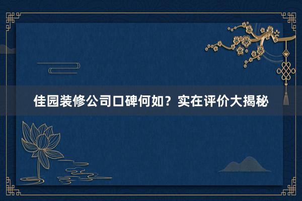 佳园装修公司口碑何如？实在评价大揭秘