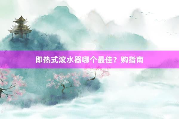 即热式滚水器哪个最佳？购指南