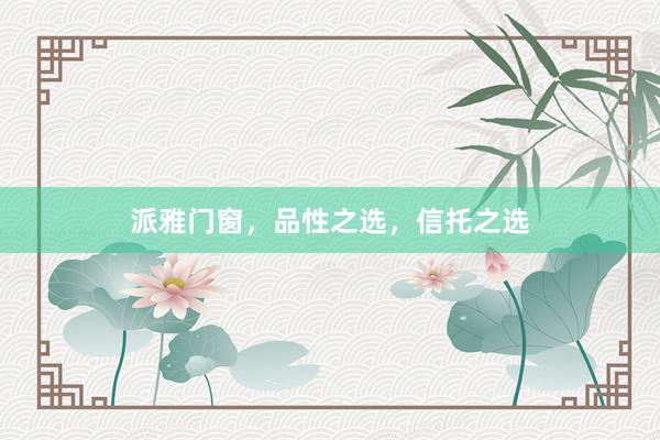 派雅门窗，品性之选，信托之选