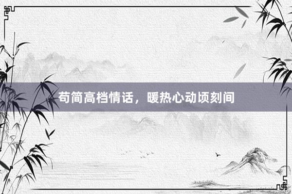 苟简高档情话，暖热心动顷刻间