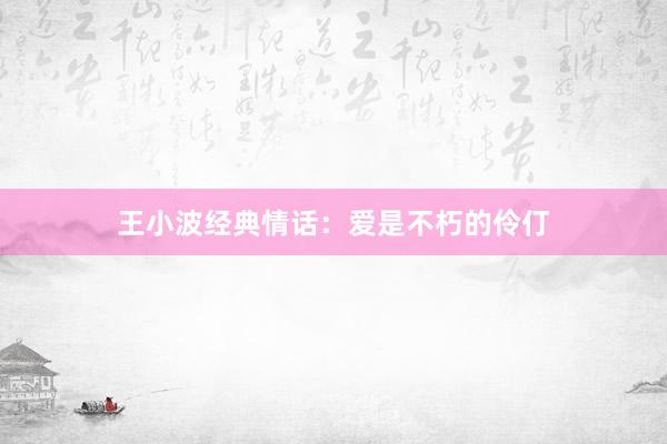 王小波经典情话：爱是不朽的伶仃