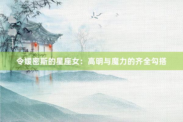 令嫒密斯的星座女：高明与魔力的齐全勾搭