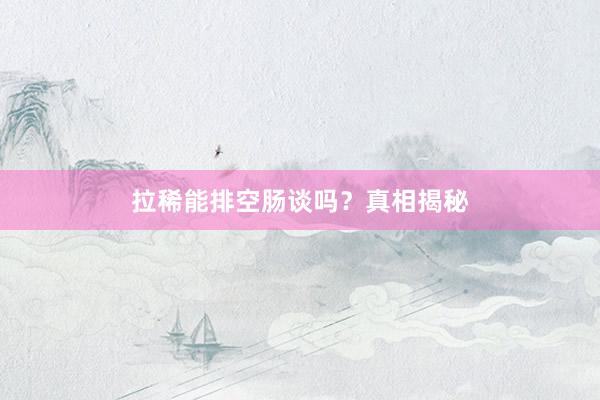 拉稀能排空肠谈吗？真相揭秘