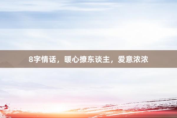 8字情话，暖心撩东谈主，爱意浓浓