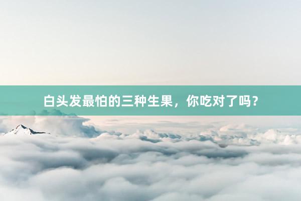 白头发最怕的三种生果，你吃对了吗？