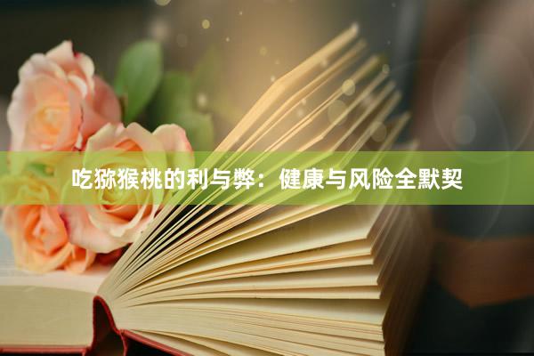 吃猕猴桃的利与弊：健康与风险全默契