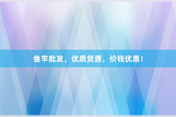 鱼竿批发，优质货源，价钱优惠！