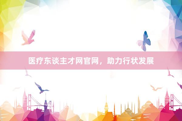 医疗东谈主才网官网，助力行状发展