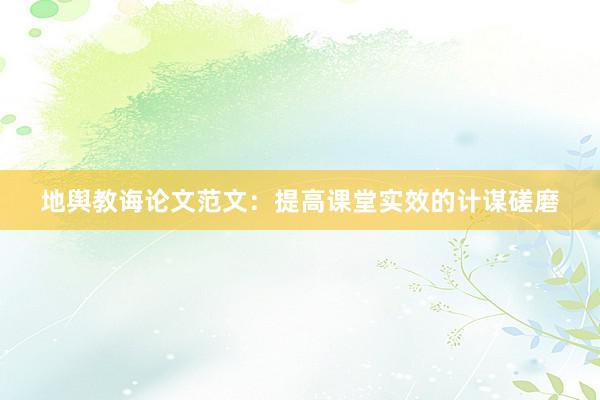 地舆教诲论文范文：提高课堂实效的计谋磋磨