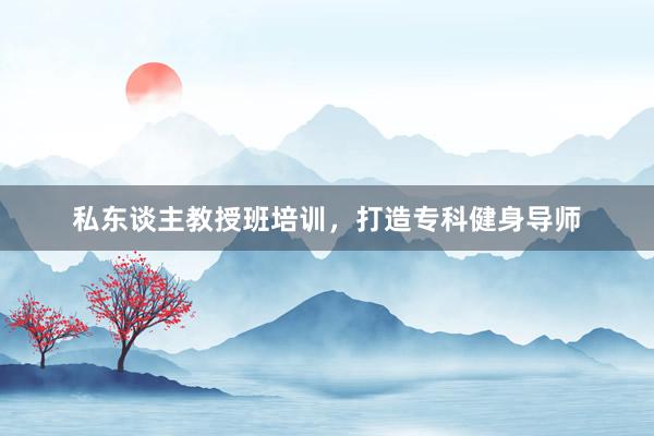私东谈主教授班培训，打造专科健身导师